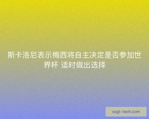 斯卡洛尼表示梅西将自主决定是否参加世界杯 适时做出选择