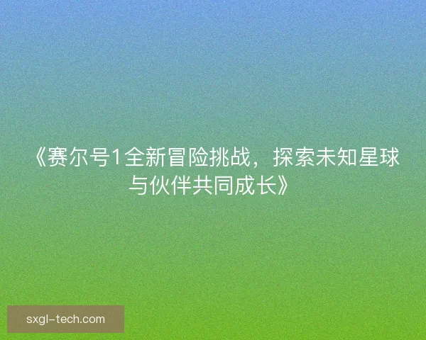 《赛尔号1全新冒险挑战，探索未知星球与伙伴共同成长》