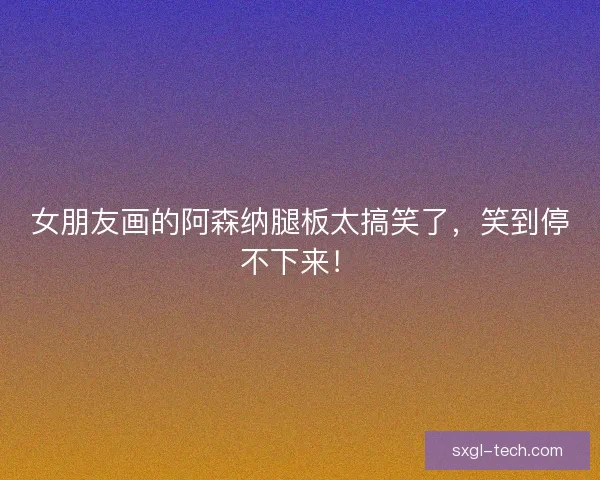 女朋友画的阿森纳腿板太搞笑了，笑到停不下来！