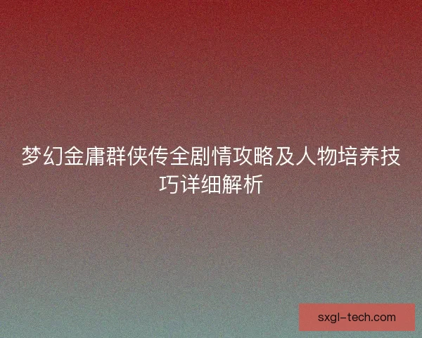 梦幻金庸群侠传全剧情攻略及人物培养技巧详细解析