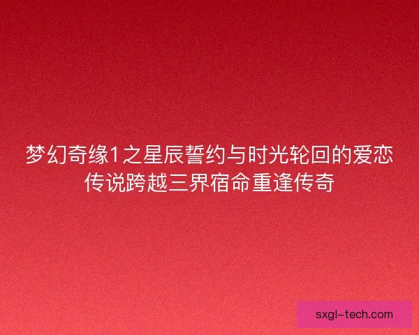 梦幻奇缘1之星辰誓约与时光轮回的爱恋传说跨越三界宿命重逢传奇