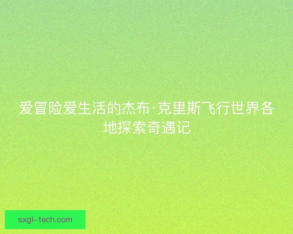 爱冒险爱生活的杰布·克里斯飞行世界各地探索奇遇记