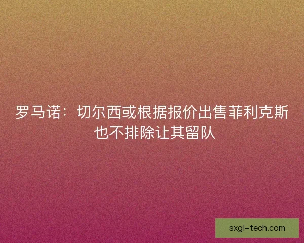 罗马诺：切尔西或根据报价出售菲利克斯 也不排除让其留队