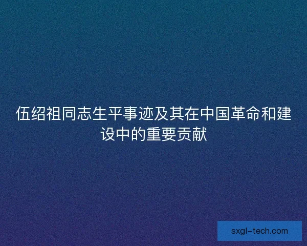伍绍祖同志生平事迹及其在中国革命和建设中的重要贡献