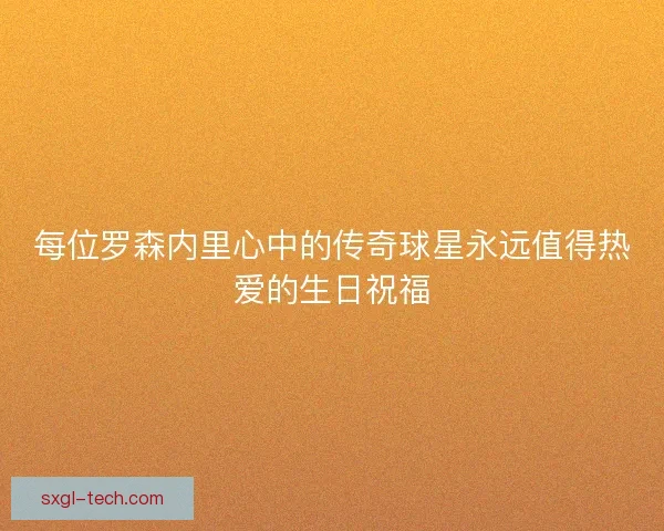 每位罗森内里心中的传奇球星永远值得热爱的生日祝福