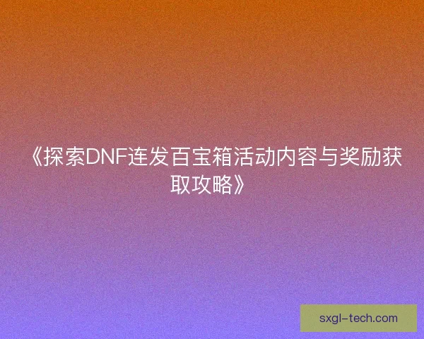 《探索DNF连发百宝箱活动内容与奖励获取攻略》