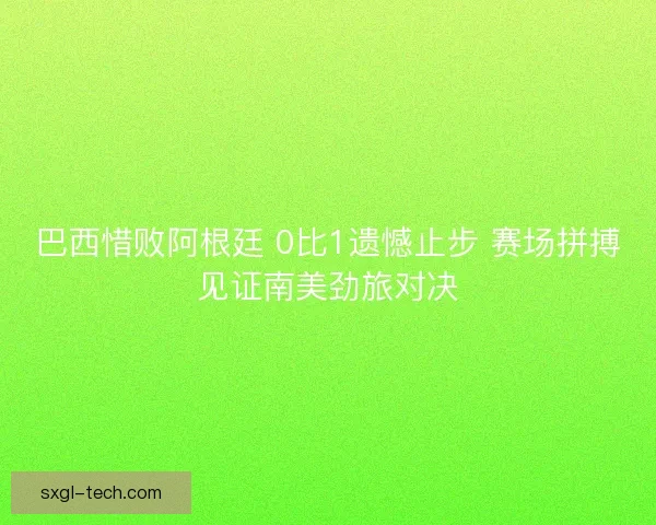 巴西惜败阿根廷 0比1遗憾止步 赛场拼搏见证南美劲旅对决