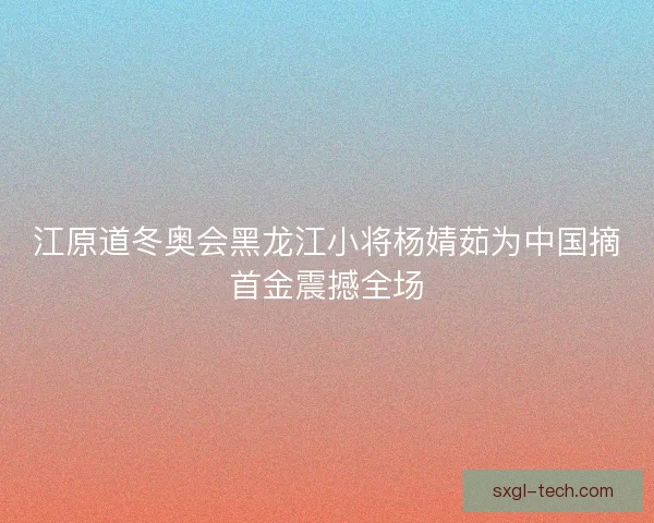 江原道冬奥会黑龙江小将杨婧茹为中国摘首金震撼全场