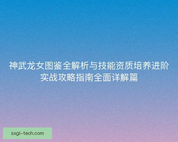 神武龙女图鉴全解析与技能资质培养进阶实战攻略指南全面详解篇