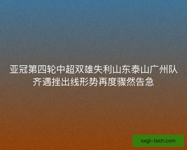 亚冠第四轮中超双雄失利山东泰山广州队齐遇挫出线形势再度骤然告急