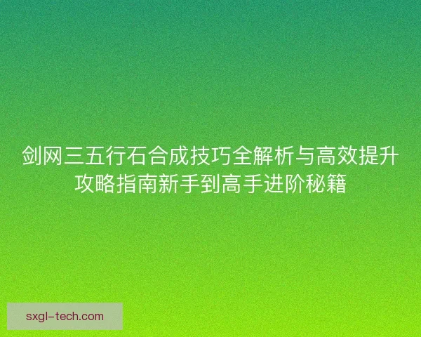 剑网三五行石合成技巧全解析与高效提升攻略指南新手到高手进阶秘籍 剑网三五行石合成技巧全解析与高效提升攻略指南新手到高手进阶秘籍