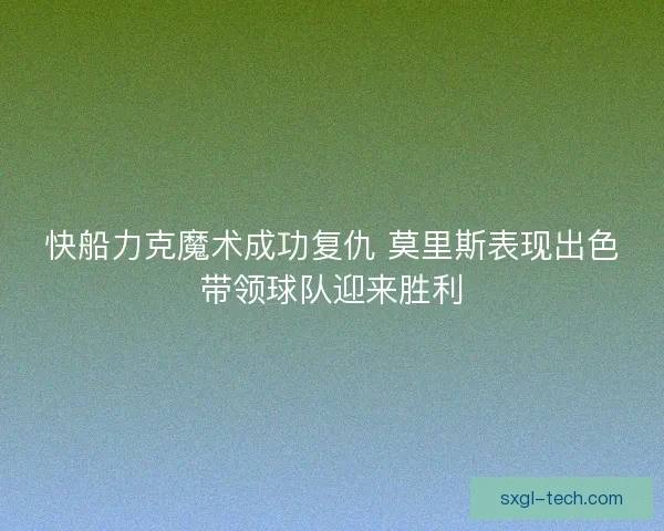 快船力克魔术成功复仇 莫里斯表现出色带领球队迎来胜利 快船力克魔术成功复仇 莫里斯表现出色带领球队迎来胜利