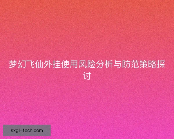 梦幻飞仙外挂使用风险分析与防范策略探讨 梦幻飞仙外挂使用风险分析与防范策略探讨