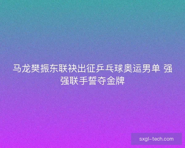 马龙樊振东联袂出征乒乓球奥运男单 强强联手誓夺金牌