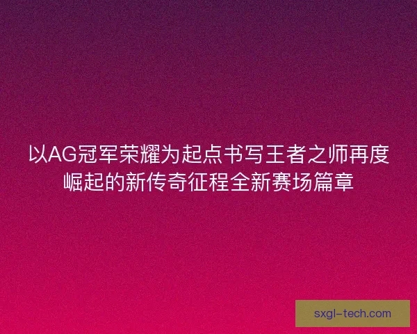 以AG冠军荣耀为起点书写王者之师再度崛起的新传奇征程全新赛场篇章 以AG冠军荣耀为起点书写王者之师再度崛起的新传奇征程全新赛场篇章