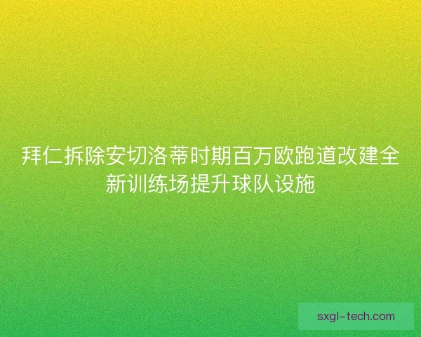 拜仁拆除安切洛蒂时期百万欧跑道改建全新训练场提升球队设施 拜仁拆除安切洛蒂时期百万欧跑道改建全新训练场提升球队设施