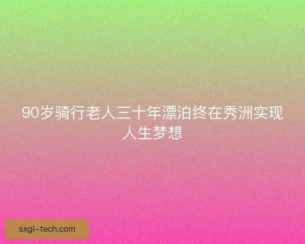 90岁骑行老人三十年漂泊终在秀洲实现人生梦想 90岁骑行老人三十年漂泊终在秀洲实现人生梦想