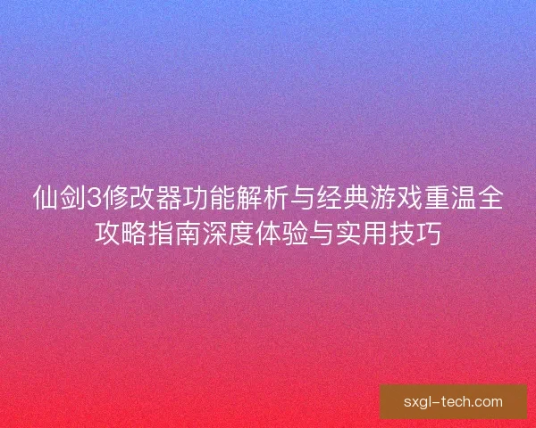 仙剑3修改器功能解析与经典游戏重温全攻略指南深度体验与实用技巧 仙剑3修改器功能解析与经典游戏重温全攻略指南深度体验与实用技巧