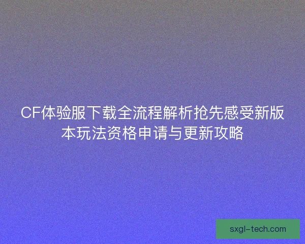 CF体验服下载全流程解析抢先感受新版本玩法资格申请与更新攻略 CF体验服下载全流程解析抢先感受新版本玩法资格申请与更新攻略