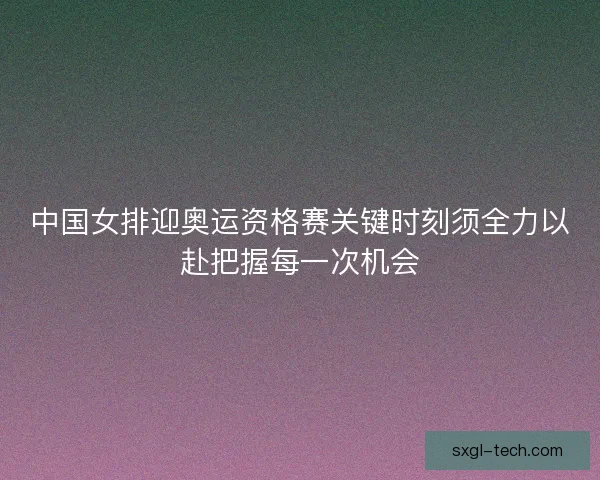 中国女排迎奥运资格赛关键时刻须全力以赴把握每一次机会 中国女排迎奥运资格赛关键时刻须全力以赴把握每一次机会