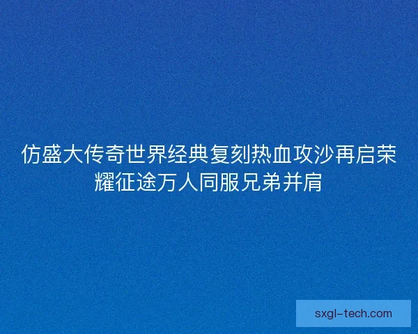仿盛大传奇世界经典复刻热血攻沙再启荣耀征途万人同服兄弟并肩