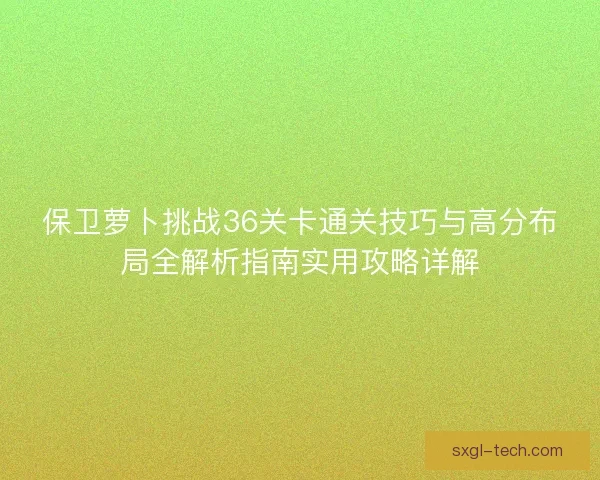 保卫萝卜挑战36关卡通关技巧与高分布局全解析指南实用攻略详解 保卫萝卜挑战36关卡通关技巧与高分布局全解析指南实用攻略详解