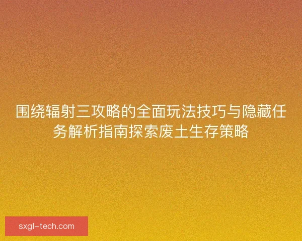 围绕辐射三攻略的全面玩法技巧与隐藏任务解析指南探索废土生存策略 围绕辐射三攻略的全面玩法技巧与隐藏任务解析指南探索废土生存策略