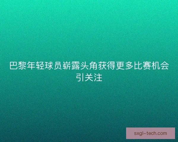巴黎年轻球员崭露头角获得更多比赛机会引关注 巴黎年轻球员崭露头角获得更多比赛机会引关注